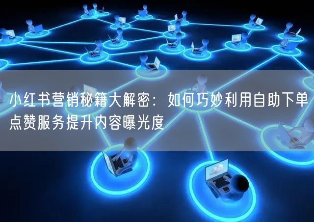 小红书营销秘籍大解密:如何巧妙利用自助下单点赞服务提升内容曝光度