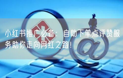 小红书推广必备:自助下单点评赞服务助你走向网红之路!