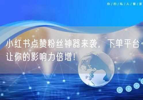 小红书点赞粉丝神器来袭,下单平台让你的影响力倍增!