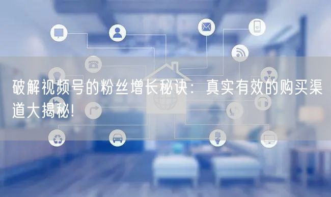 破解视频号的粉丝增长秘诀:真实有效的购买渠道大揭秘!