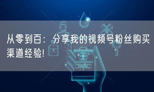 从零到百:分享我的视频号粉丝购买渠道经验!