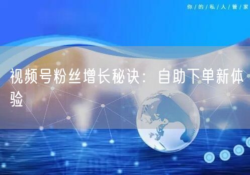 视频号粉丝增长秘诀:自助下单新体验