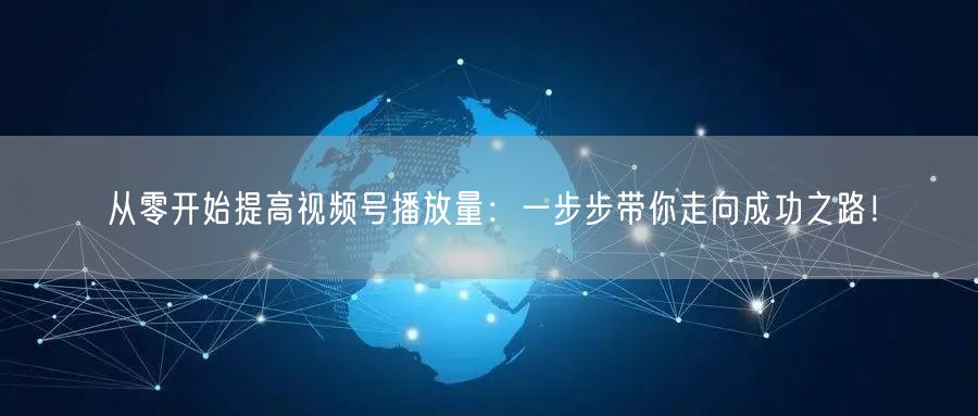 从零开始提高视频号播放量:一步步带你走向成功之路!