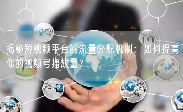 揭秘短视频平台的流量分配机制:如何提高你的视频号播放量?