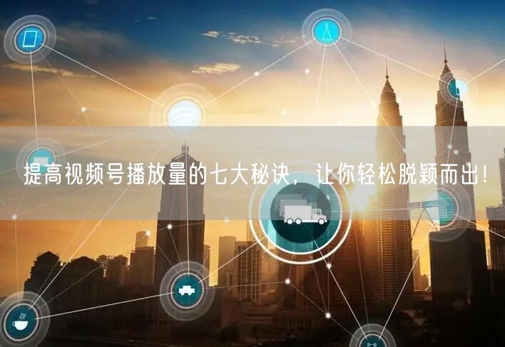 提高视频号播放量的七大秘诀,让你轻松脱颖而出!