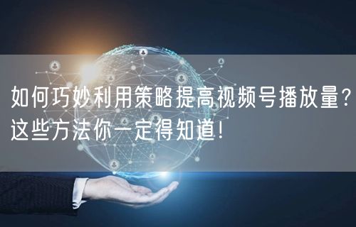 如何巧妙利用策略提高视频号播放量?这些方法你一定得知道!
