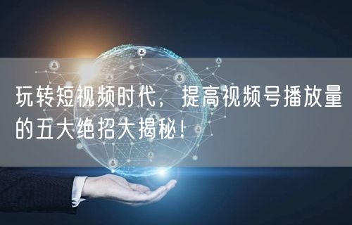 玩转短视频时代,提高视频号播放量的五大绝招大揭秘!