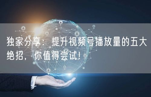 独家分享:提升视频号播放量的五大绝招,你值得尝试!