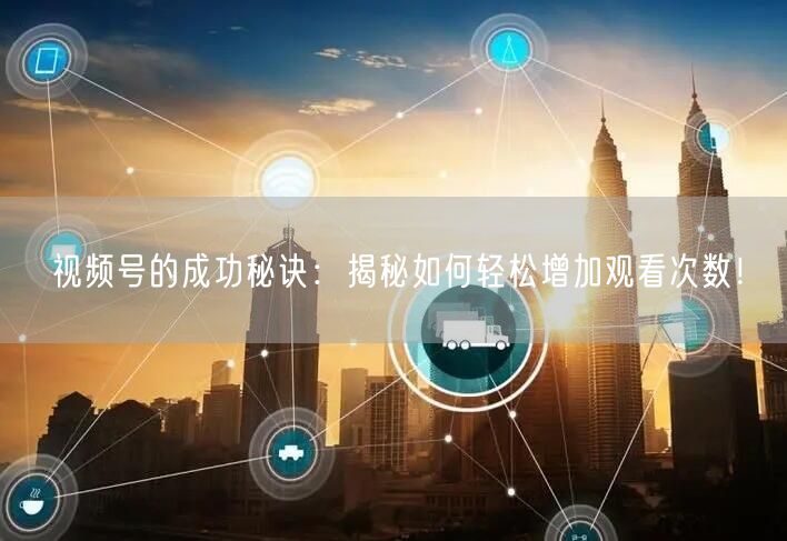 视频号的成功秘诀:揭秘如何轻松增加观看次数!