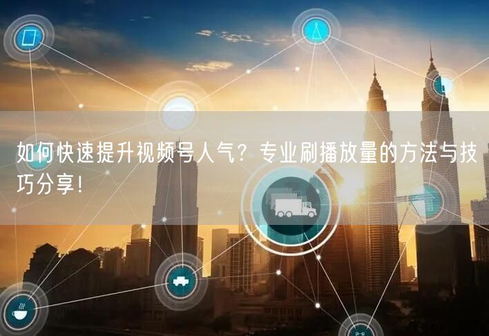 如何快速提升视频号人气?专业刷播放量的方法与技巧分享!