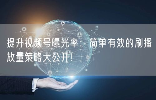 提升视频号曝光率:简单有效的刷播放量策略大公开!