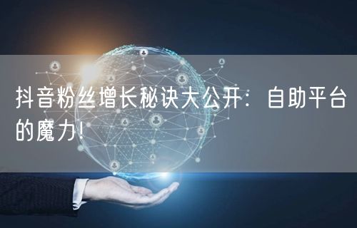 抖音粉丝增长秘诀大公开:自助平台的魔力!