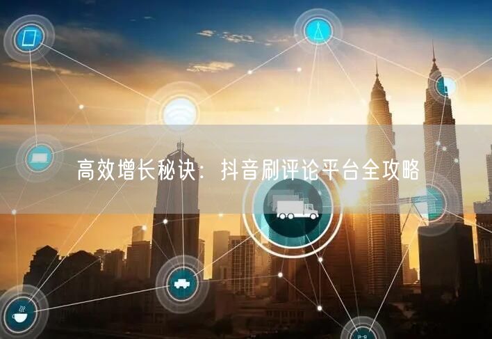高效增长秘诀:抖音刷评论平台全攻略