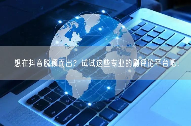 想在抖音脱颖而出?试试这些专业的刷评论平台吧!