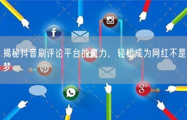 揭秘抖音刷评论平台的魔力,轻松成为网红不是梦