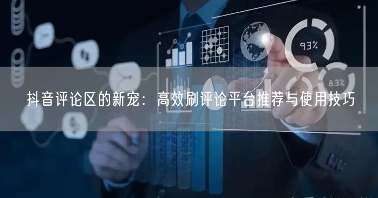 抖音评论区的新宠:高效刷评论平台推荐与使用技巧