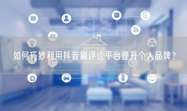 如何巧妙利用抖音刷评论平台提升个人品牌?
