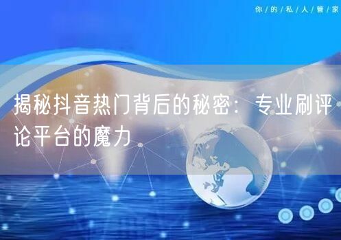 揭秘抖音热门背后的秘密:专业刷评论平台的魔力