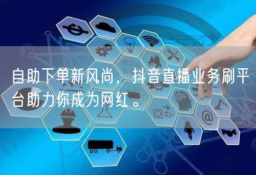 自助下单新风尚,抖音直播业务刷平台助力你成为网红。