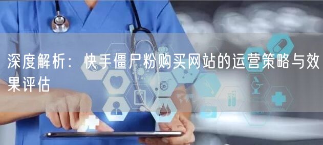 深度解析:快手僵尸粉购买网站的运营策略与效果评估