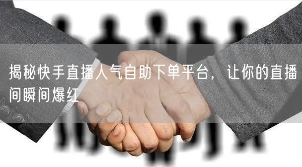 揭秘快手直播人气自助下单平台,让你的直播间瞬间爆红