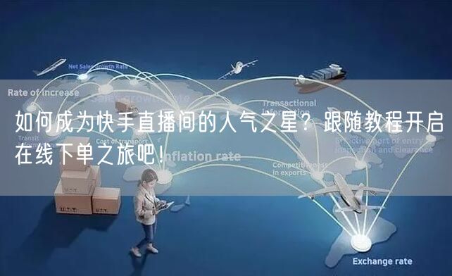 如何成为快手直播间的人气之星?跟随教程开启在线下单之旅吧!