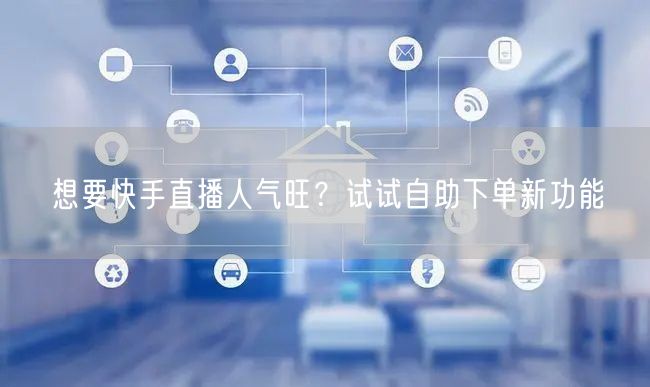 想要快手直播人气旺?试试自助下单新功能