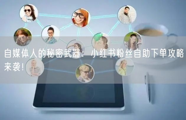 自媒体人的秘密武器:小红书粉丝自助下单攻略来袭!