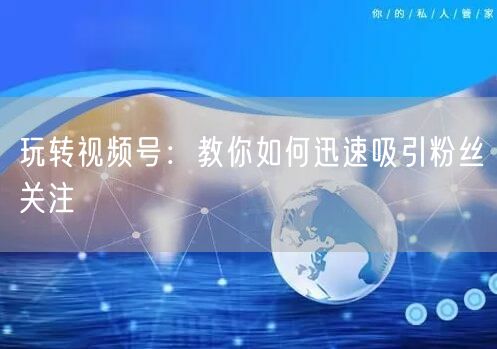 玩转视频号:教你如何迅速吸引粉丝关注