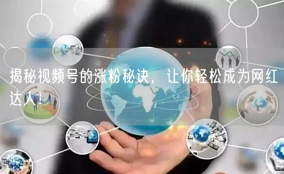 揭秘视频号的涨粉秘诀,让你轻松成为网红达人!