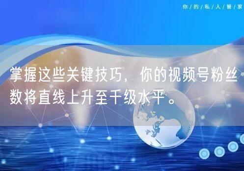 掌握这些关键技巧,你的视频号粉丝数将直线上升至千级水平。