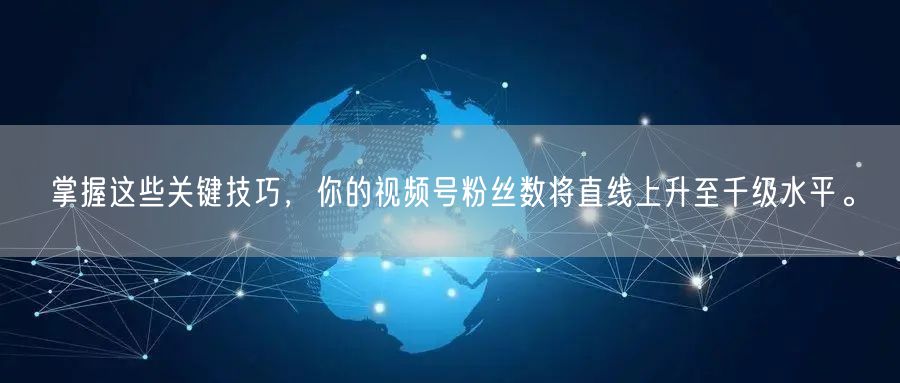 掌握这些关键技巧,你的视频号粉丝数将直线上升至千级水平。