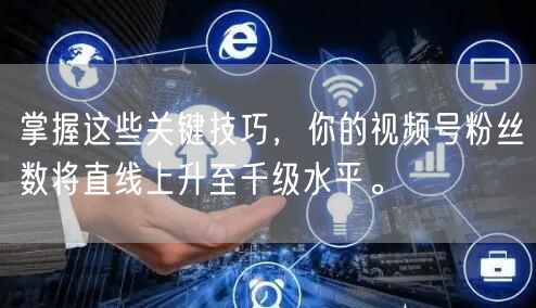 掌握这些关键技巧,你的视频号粉丝数将直线上升至千级水平。