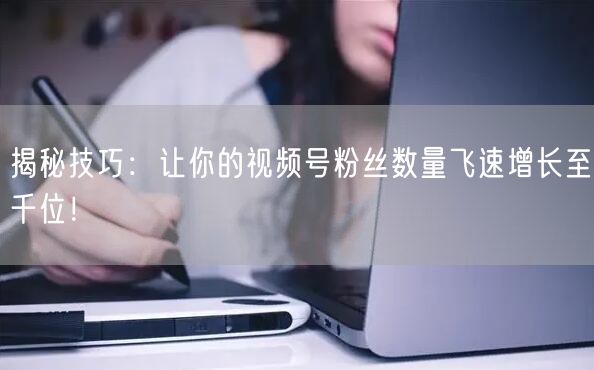 揭秘技巧：让你的视频号粉丝数量飞速增长至千位！