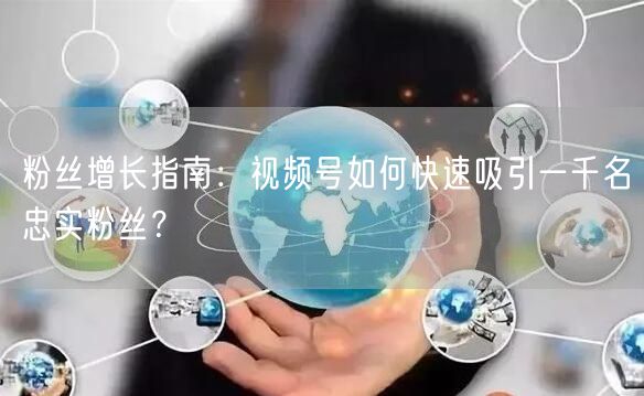 粉丝增长指南：视频号如何快速吸引一千名忠实粉丝？