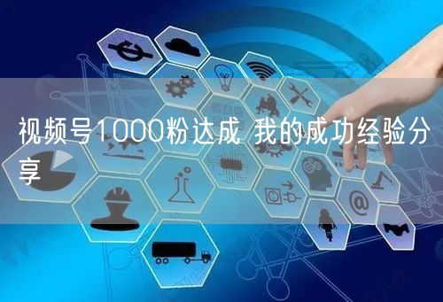 视频号1000粉达成 我的成功经验分享