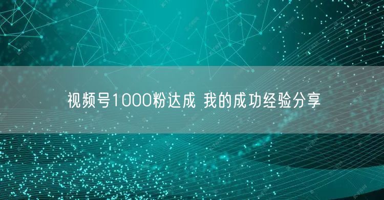 视频号1000粉达成 我的成功经验分享