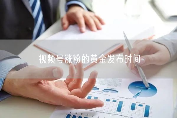 视频号涨粉的黄金发布时间