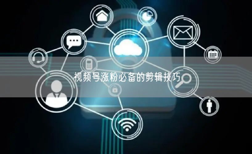 视频号涨粉必备的剪辑技巧
