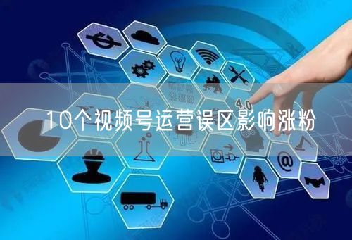 10个视频号运营误区影响涨粉