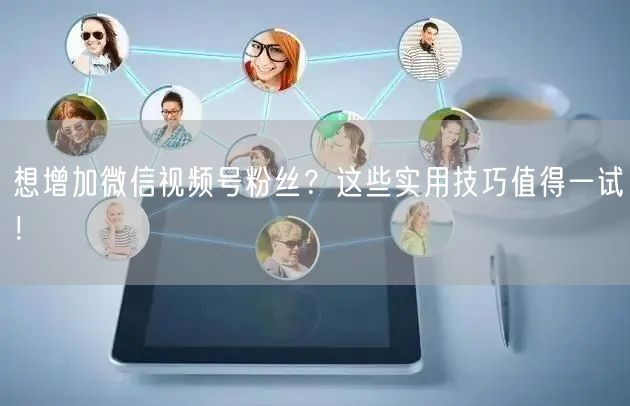 想增加微信视频号粉丝？这些实用技巧值得一试！