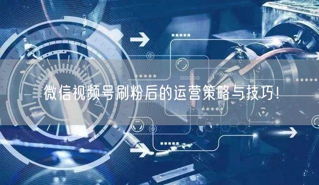 微信视频号刷粉后的运营策略与技巧！