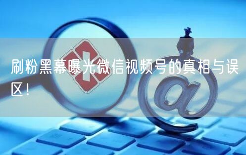 刷粉黑幕曝光微信视频号的真相与误区!