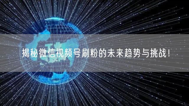 揭秘微信视频号刷粉的未来趋势与挑战！