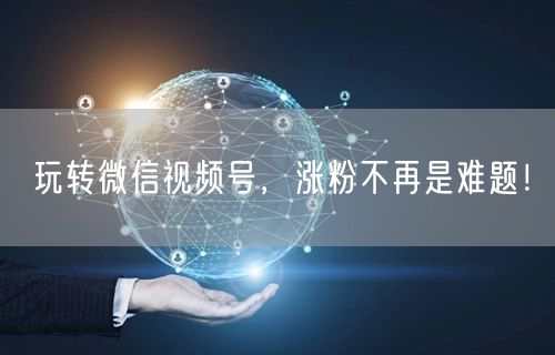 玩转微信视频号，涨粉不再是难题！