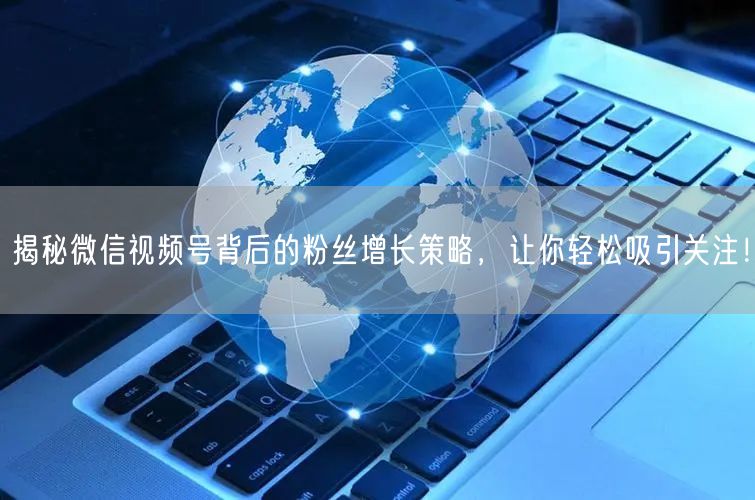 揭秘微信视频号背后的粉丝增长策略，让你轻松吸引关注！