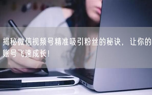 揭秘微信视频号精准吸引粉丝的秘诀，让你的账号飞速成长！