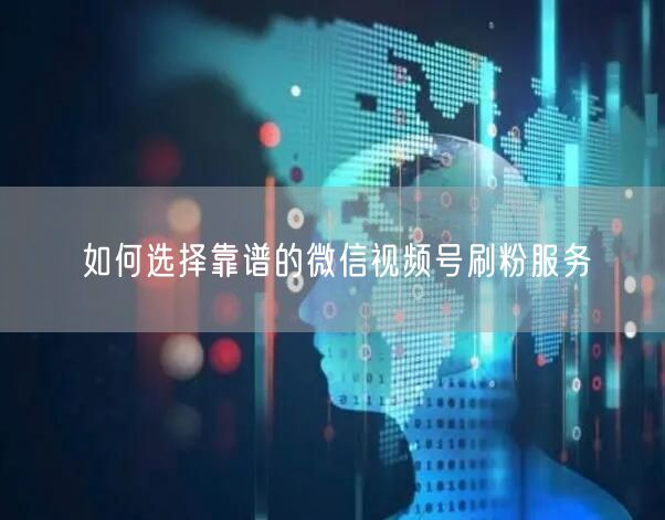 如何选择靠谱的微信视频号刷粉服务