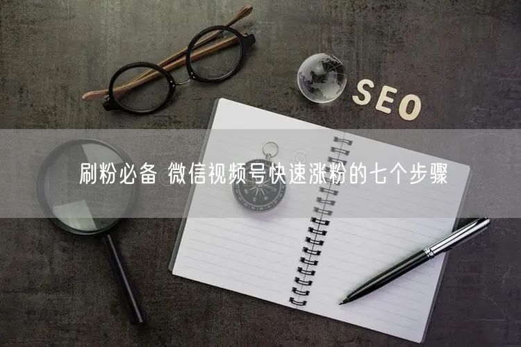 刷粉必备 微信视频号快速涨粉的七个步骤