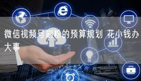 微信视频号刷粉的预算规划 花小钱办大事